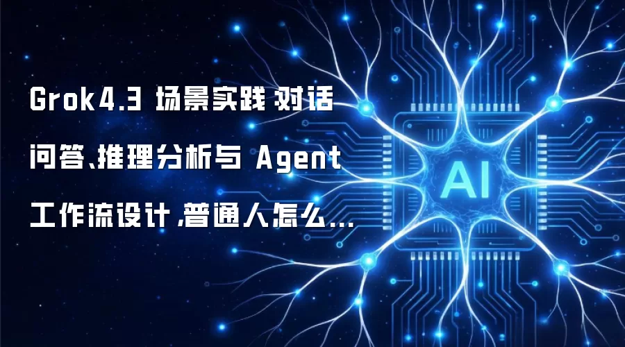 Grok4.3 场景实践：对话问答：推理分析与 Agent 工作流设计：普通人怎么用才不折腾？