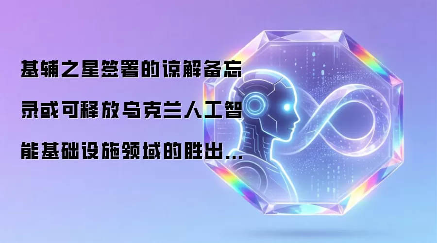 基辅之星签署的谅解备忘录或可释放乌克兰人工智能基础设施领域的胜出潜力 前提是落地为真金白银而非仅停留在新闻头条
