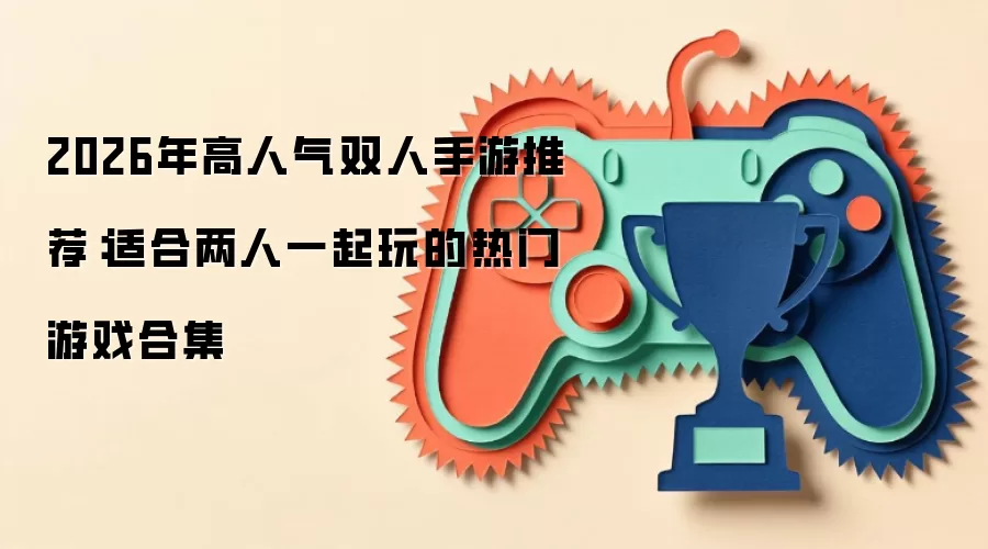 2026年热门双人手游精选：适合两人一块玩的热门游戏合集