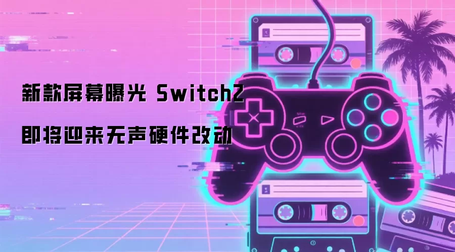 新款屏幕曝光 Switch2将进行无声硬件改动