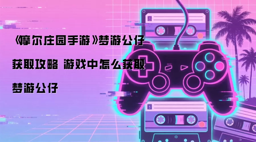 《摩尔庄园手游》梦游公仔获取攻略 游戏中如何获取梦游公仔