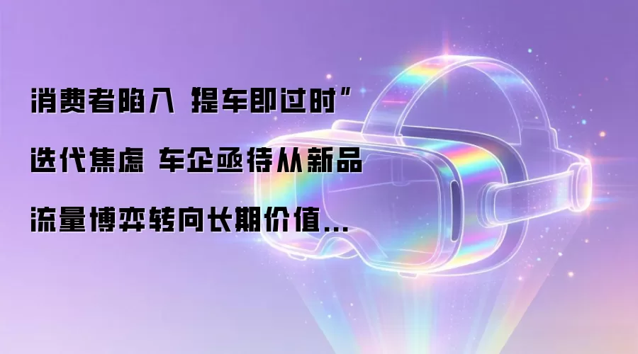 消费者深陷“提车即过时”迭代焦虑 车企亟待从新品流量博弈转向长期价值竞争