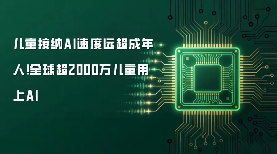 儿童接纳AI速度远胜成年人！全球超2000万儿童用上AI