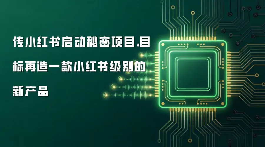 传小红书启动秘密项目：目标再造一款小红书级别的新产品