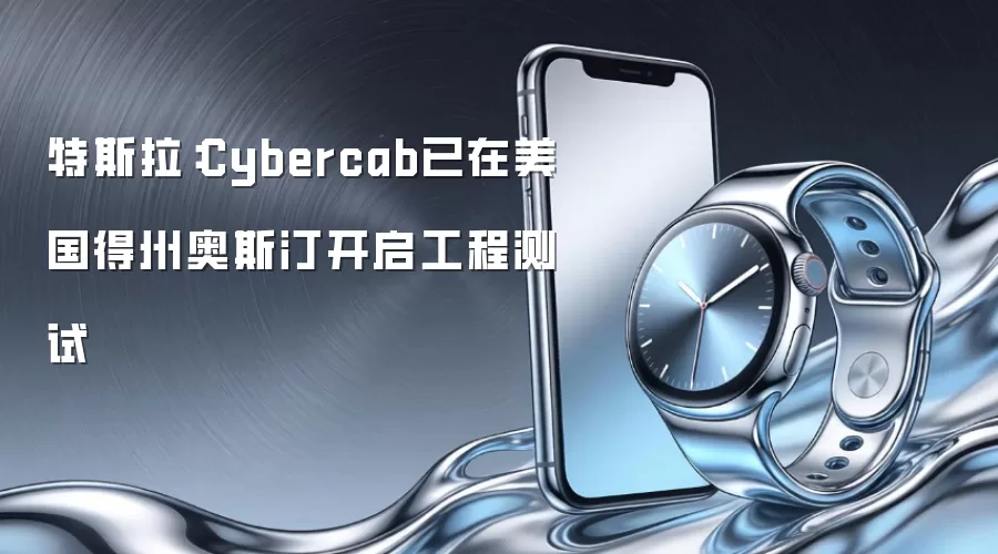 特斯拉：Cybercab工程测试已在美国得州奥斯汀开启