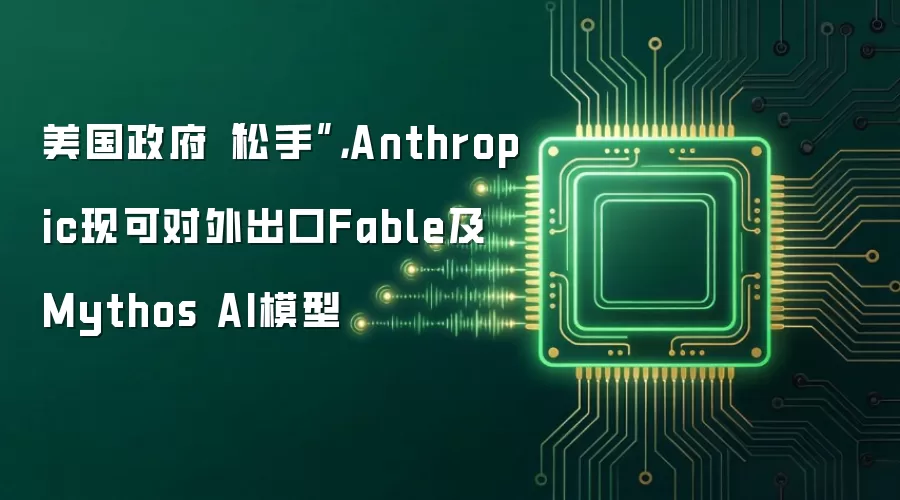 美国政府松手 Anthropic现可对外出口Fable及Mythos AI模型