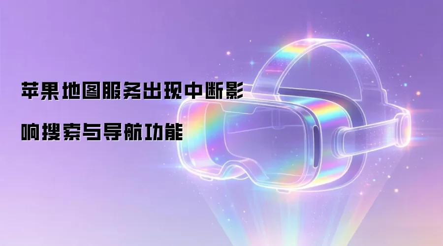 苹果地图服务发生中断影响搜索与导航功能