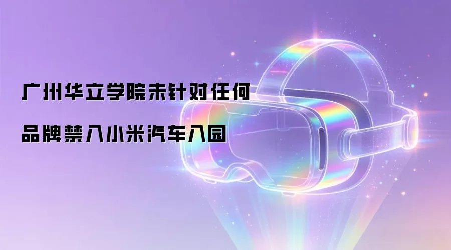 广州华立学院未对任何品牌禁入小米汽车入园
