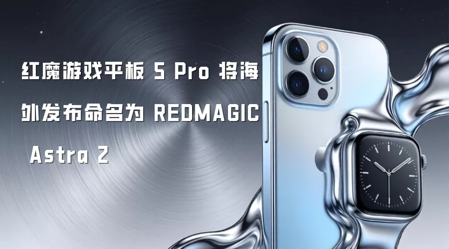 红魔游戏平板 5 Pro 海外发布将命名为 REDMAGIC Astra 2