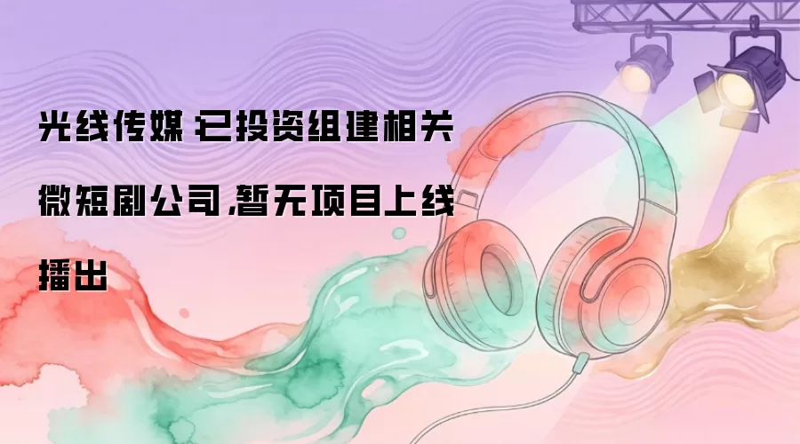 光线传媒：已投资组建相关微短剧公司 暂无项目上线播出