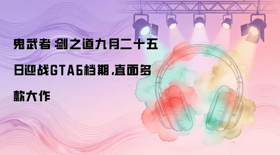 鬼武者：剑之道九月二十五日迎战GTA6档期：直面多款大作