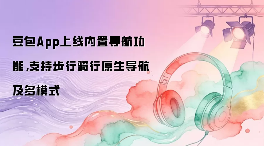 豆包App上线内置导航功能：支持步行骑行原生导航及多模式