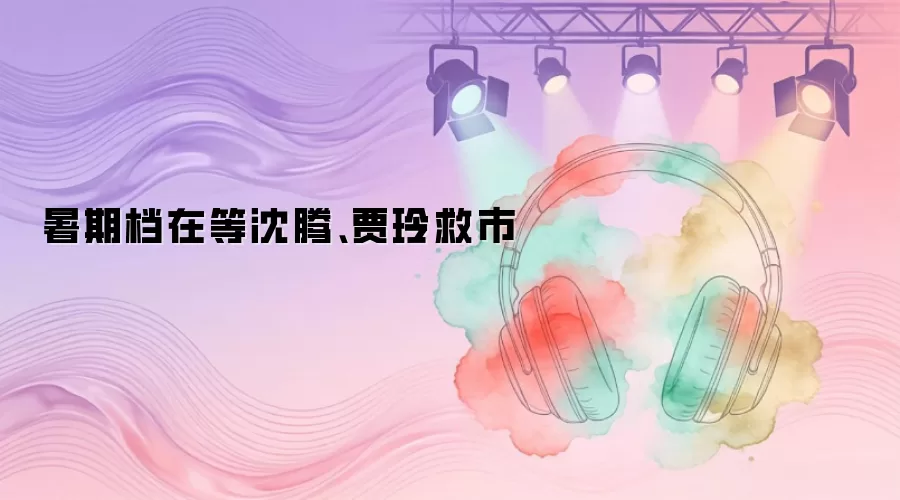 暑期档在等沈腾贾玲救市