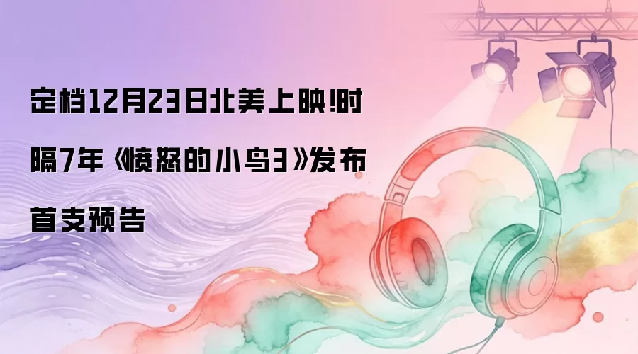 时隔7年《愤怒的小鸟3》发布首支预告 定档12月23日北美上映