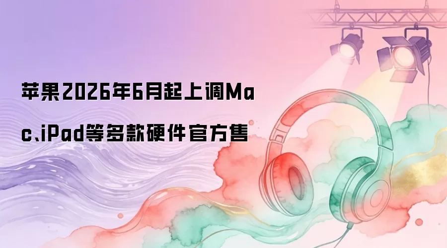 苹果2026年6月起上调Mac iPad等多款硬件官方售