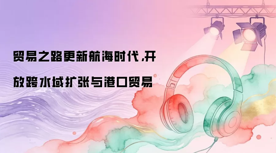贸易之路更新航海时代：开放跨水域扩张与港口贸易