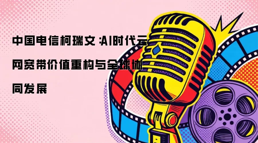 中国电信柯瑞文：AI时代云网宽带价值重构和全球协同发展