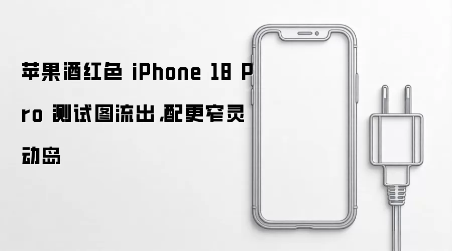 苹果酒红色 iPhone 18 Pro 测试图流出：配更窄灵动岛