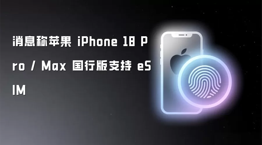 消息称国行版苹果 iPhone 18 Pro / Max 支持 eSIM