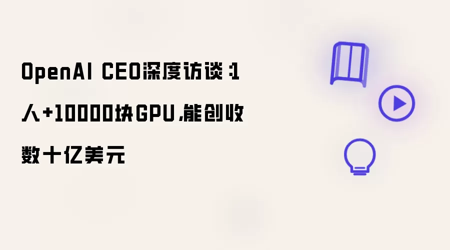 OpenAI CEO深度访谈：1人加10000块GPU能创收数十亿美元