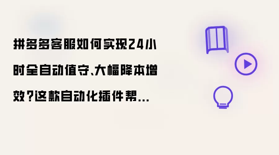拼多多客服如何达成24小时全自动值守、大幅降本增效？这款自动化插件助你轻松破局！