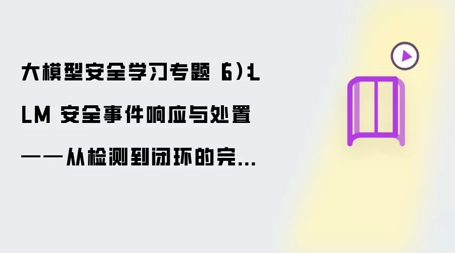 大模型安全学习专题（6）：LLM 安全事件响应及处置——从检测到闭环的完整流程