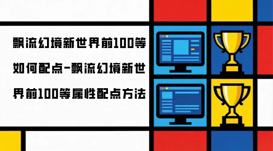 飘流幻境新世界前100等如何配点-飘流幻境新世界前100等属性配点指南