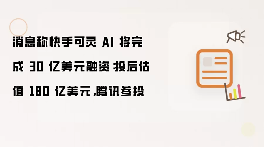消息称快手可灵 AI 将完成 30 亿美元融资:投后估值 180 亿美元,腾讯参投