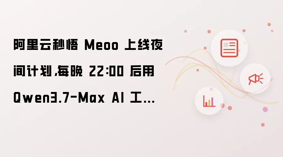 阿里云秒悟 Meoo 上线夜间计划，每晚 22:00 后用 Qwen3.7-Max AI 工具最低 2 折