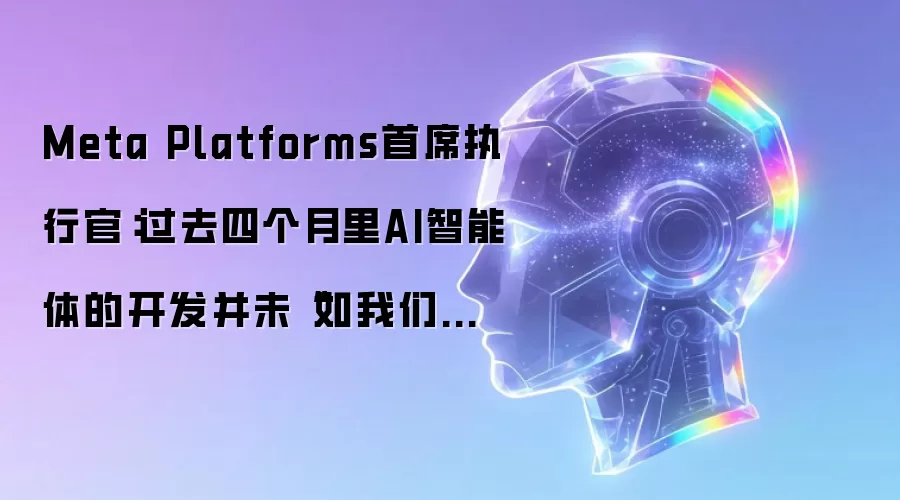 Meta Platforms首席执行官：过去四个月里AI智能体的开发并未“如我们预期的那样加速”