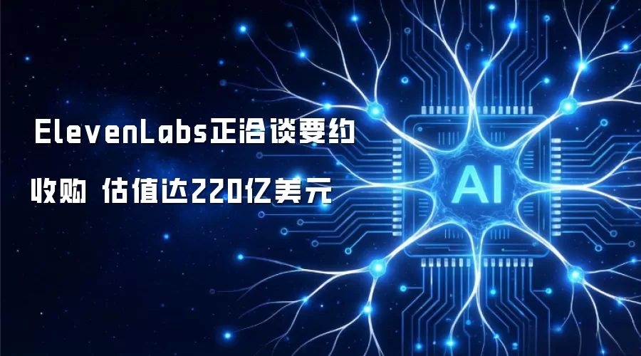 ‌ElevenLabs正洽谈要约收购 估值达220亿美元‌