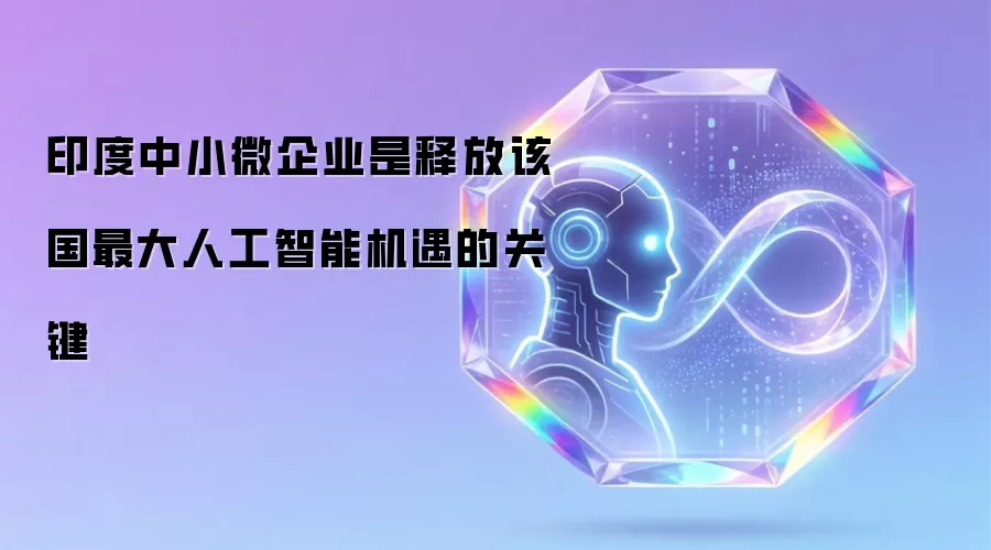印度中小微企业是释放该国最大人工智能机遇的关键