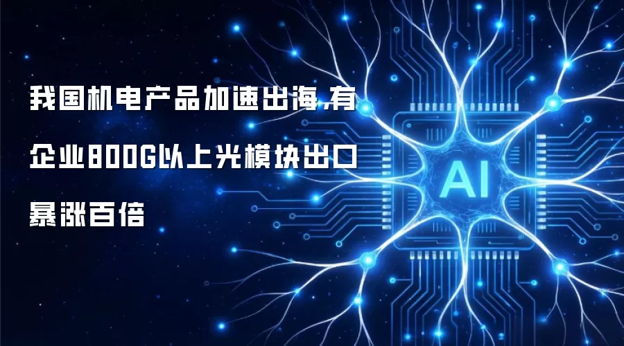 我国机电产品加速出海，有企业800G以上光模块出口暴涨百倍