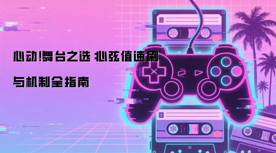 心动！舞台之选：心弦值速刷与机制全指南