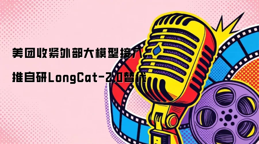 美团收紧外部大模型接入,推自研LongCat-2.0替代