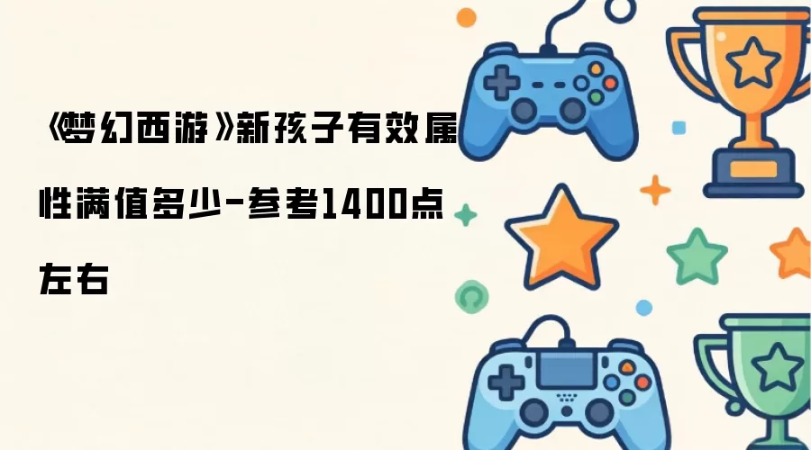 《梦幻西游》新孩子有效属性满值多少-参考1400点左右