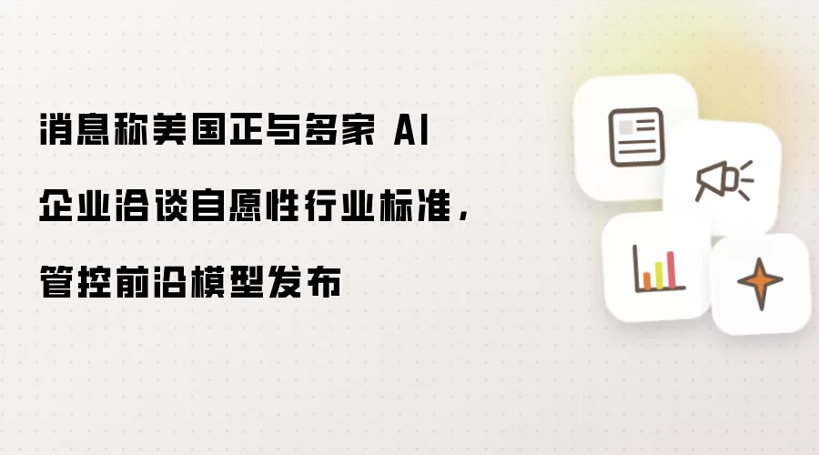 消息称美国正与多家 AI 企业洽谈自愿性行业标准:管控前沿模型发布