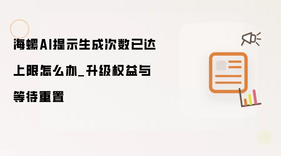 海螺AI提示生成次数已达上限如何处理_升级权益与等待重置