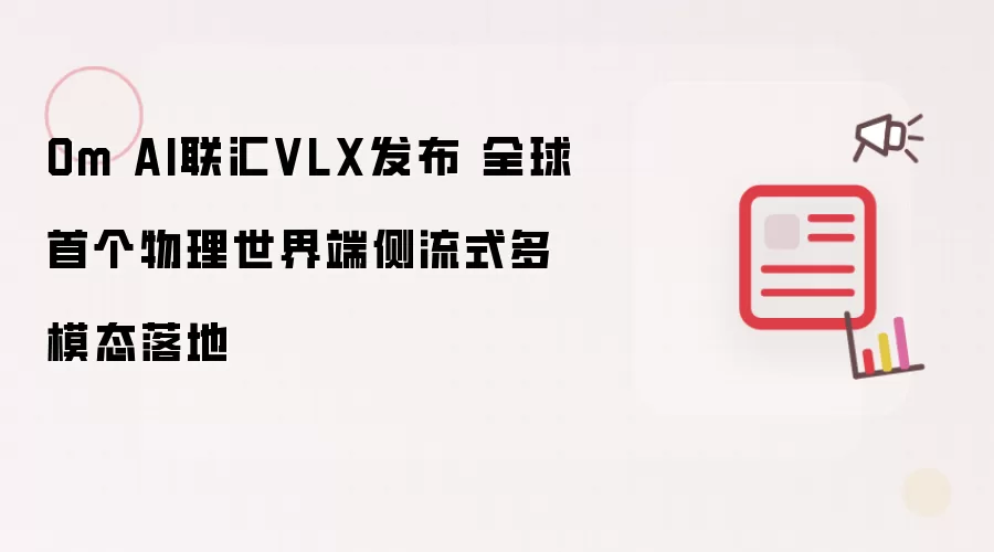 Om AI联汇VLX推出 全球首个物理世界端侧流式多模态落地