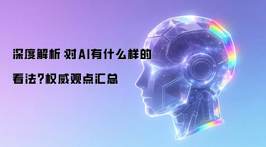 深度解析：对AI的看法是什么？权威观点汇总