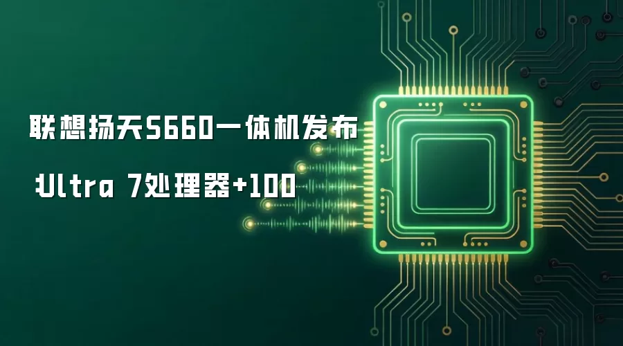 联想扬天S660一体机发布：Ultra 7处理器加100
