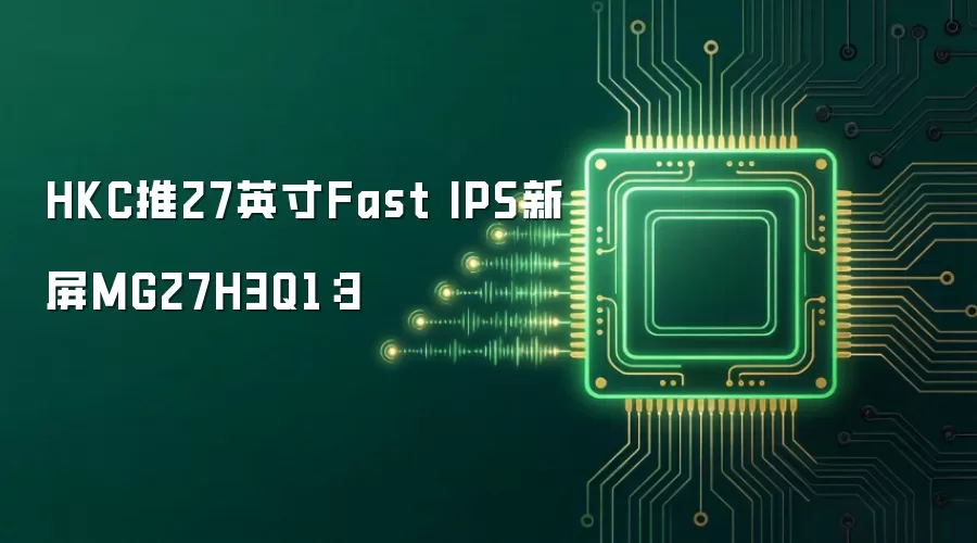 HKC推出27英寸Fast IPS新屏MG27H3Q1：3