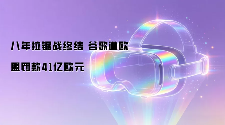 八年拉锯战终结 谷歌被欧盟罚款41亿欧元