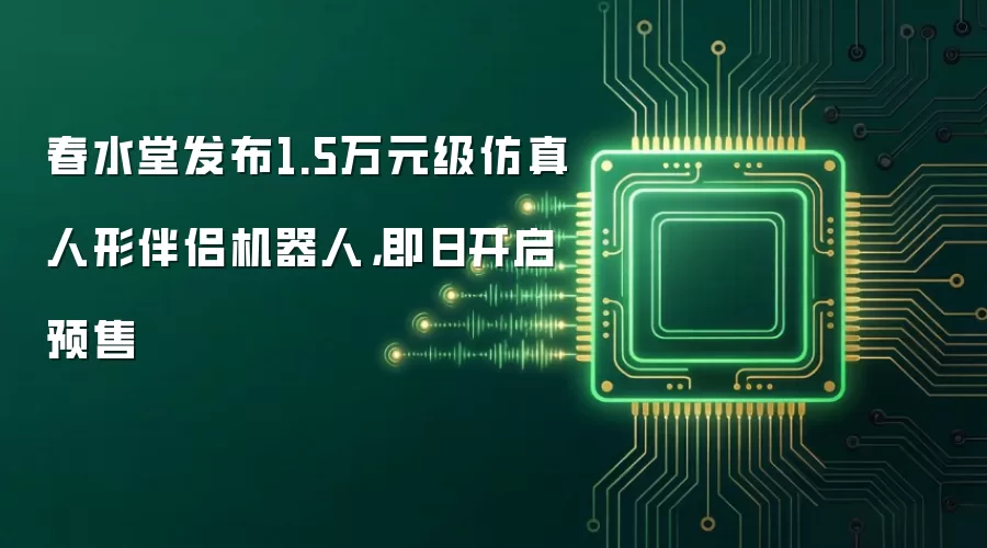 春水堂发布1.5万元级仿真人形伴侣机器人：即日开启预售