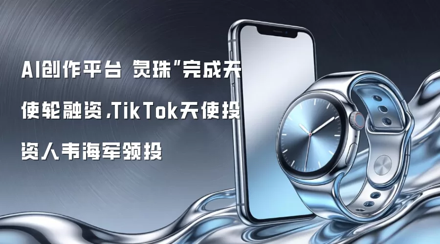 AI创作平台“灵珠”完成天使轮融资：TikTok天使投资人韦海军领投