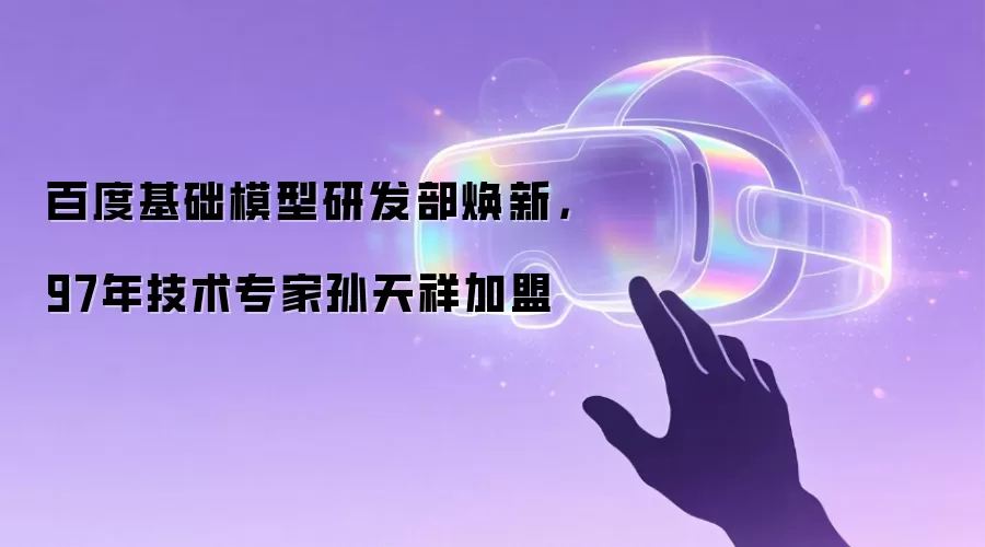 百度基础模型研发部焕新：97年技术专家孙天祥加盟
