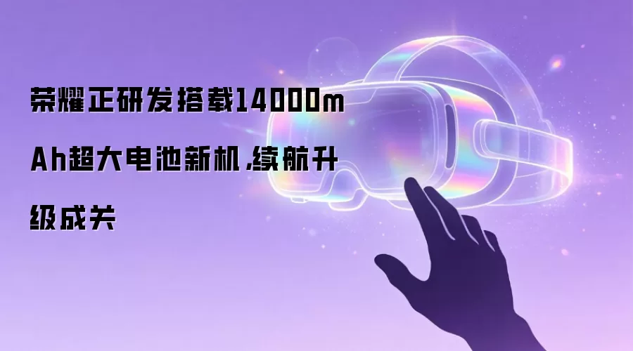 荣耀正研发搭载14000mAh超大电池新机：续航升级成关