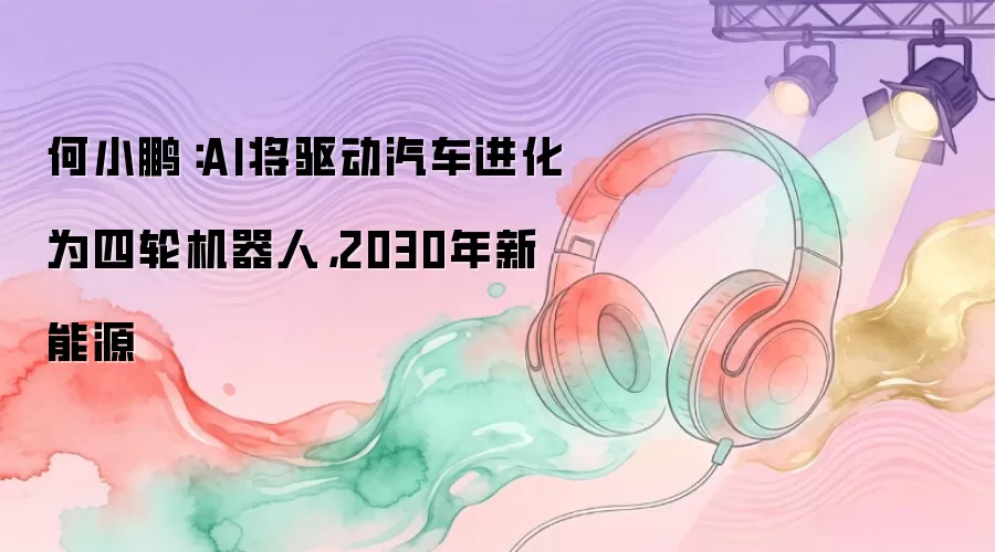 何小鹏：AI将驱动汽车进化为四轮机器人：2030年新能源
