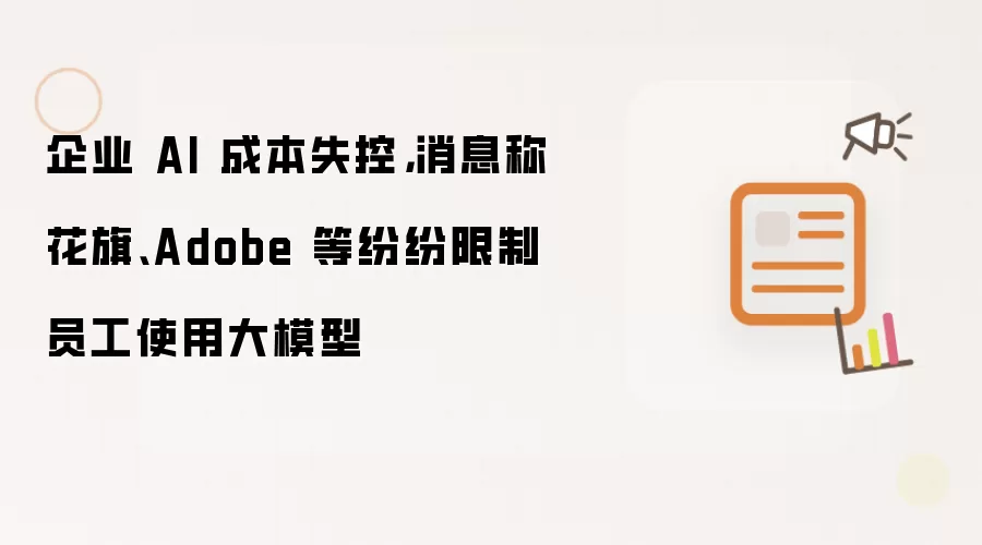 企业 AI 成本失控，消息称花旗、Adobe 等纷纷限制员工使用大模型