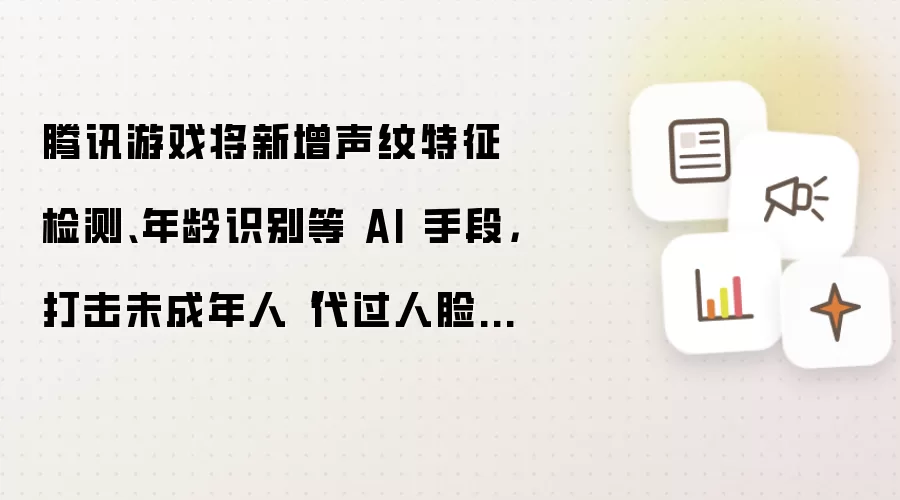 腾讯游戏将新增声纹特征检测、年龄识别等 AI 手段，打击未成年人“代过人脸”行为